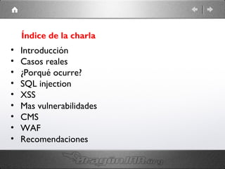 Índice de la charla

•
•
•
•
•
•
•
•
•

Introducción
Casos reales
¿Porqué ocurre?
SQL injection
XSS
Mas vulnerabilidades
CMS
WAF
Recomendaciones

 