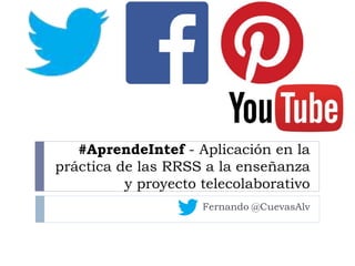 #AprendeIntef - Aplicación en la
práctica de las RRSS a la enseñanza
y proyecto telecolaborativo
Fernando @CuevasAlv
 