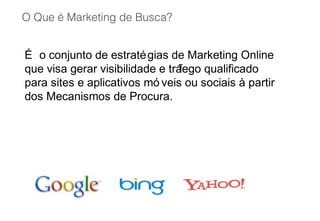 O Que é Marketing de Busca?
É o conjunto de estratégias de Marketing Online
que visa gerar visibilidade e tráfego qualificado
para sites e aplicativos mó veis ou sociais à partir
dos Mecanismos de Procura.
 