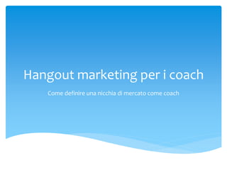 Hangout marketing per i coach
Come definire una nicchia di mercato come coach
 