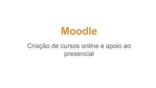 Moodle
Criação de cursos online e apoio ao
presencial
 