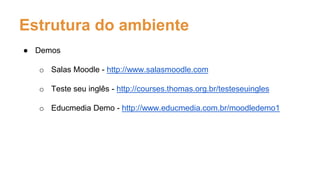 Estrutura do ambiente
● Demos
o Salas Moodle - http://www.salasmoodle.com
o Teste seu inglês - http://courses.thomas.org.br/testeseuingles
o Educmedia Demo - http://www.educmedia.com.br/moodledemo1
 