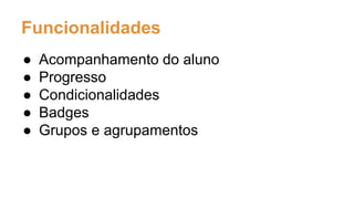 Funcionalidades
● Acompanhamento do aluno
● Progresso
● Condicionalidades
● Badges
● Grupos e agrupamentos
 