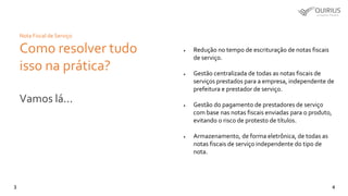43
Nota Fiscal de Serviço
Como resolver tudo
isso na prática?
Vamos lá...
 Redução no tempo de escrituração de notas fiscais
de serviço.
 Gestão centralizada de todas as notas fiscais de
serviços prestados para a empresa, independente de
prefeitura e prestador de serviço.
 Gestão do pagamento de prestadores de serviço
com base nas notas fiscais enviadas para o produto,
evitando o risco de protesto de títulos.
 Armazenamento, de forma eletrônica, de todas as
notas fiscais de serviço independente do tipo de
nota.
 