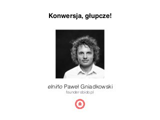 elniño Paweł Gniadkowski
founder obido.pl
Konwersja, głupcze!
 