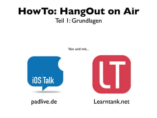 HowTo: HangOut on Air
           Teil 1: Grundlagen



                Von und mit...




  padlive.de                     Learntank.net
 