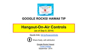 GOOGLE ROCKS! HAWAII TIP 
Hangout-On-Air Controls 
(as of Sep 9, 2014) 
Quick link: bit.ly/hoacontrols 
Share freely, with attribution 
Google Rocks! Hawaii 
Linda Lindsay 
September 2014 
 