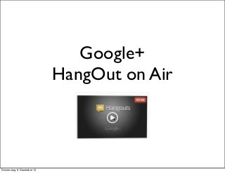 Google+
                             HangOut on Air



Donnerstag, 6. Dezember 12
 
