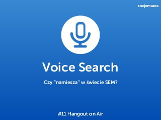 #11 Hangout on Air
Voice Search
Czy “namiesza” w świecie SEM?
#11 Hangout on Air
 