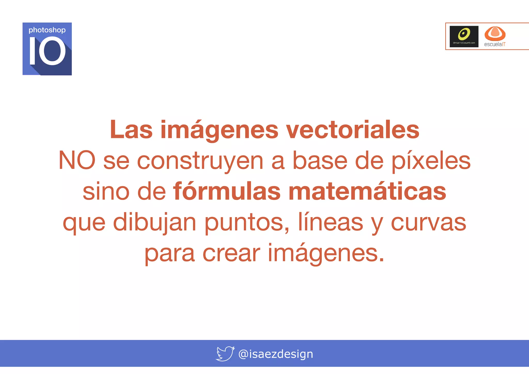 photoshop

Las imágenes vectoriales
NO se construyen a base de píxeles
sino de fórmulas matemáticas
que dibujan puntos, líneas y curvas
para crear imágenes.

@isaezdesign

 