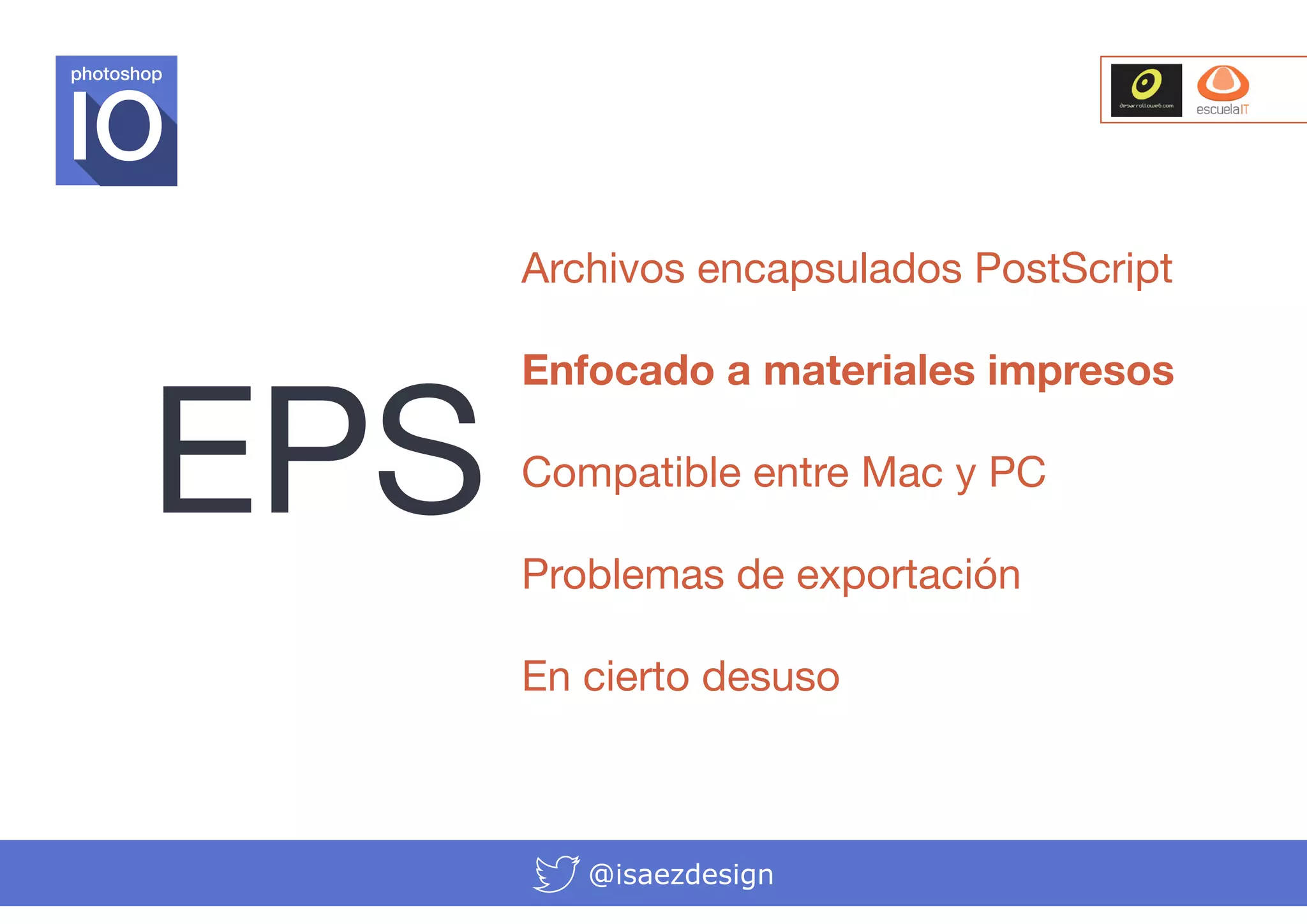 photoshop

Archivos encapsulados PostScript

EPS

Enfocado a materiales impresos
Compatible entre Mac y PC
Problemas de exportación
En cierto desuso

@isaezdesign

 