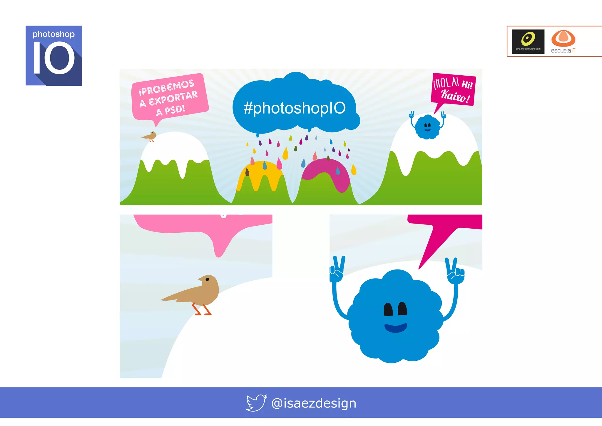 photoshop

pIO

os
bem
¡Pro
tar
por
a ex
SD!
aP

mos
¡Probe tar
r
a expo !
a PSD

#photoshopIO

@isaezdesign

¡Hola! Hi!
Kaixo!

¡Hola! Hi!

Kaixo! #p

 