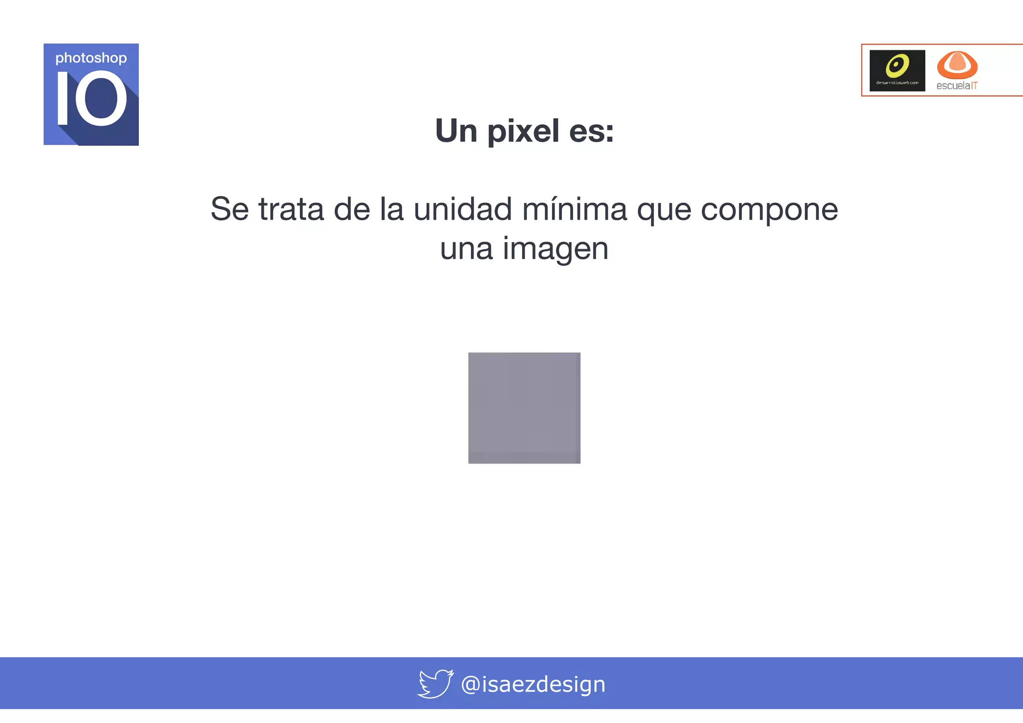 photoshop

Un pixel es:
Se trata de la unidad mínima que compone
una imagen

@isaezdesign

 