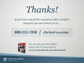 Thanks!
If you have any further questions after tonight’s
hangout you can contact us at…
888-212-1958 | chris@vu.com
You can also get a free digital
copy of The VA Loan Book at
www.valoanbook.com/download