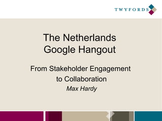 The Netherlands
Google Hangout
From Stakeholder Engagement
to Collaboration
Max Hardy

 