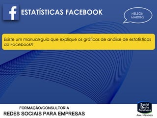 NELSON
MARTINS
ESTATÍSTICAS FACEBOOK
Existe um manual/guia que explique os gráficos de análise de estatísticas
do Facebook?
 