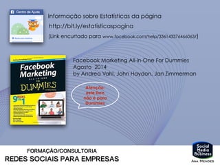 Facebook Marketing All-in-One For Dummies
Agosto 2014
by Andrea Vahl, John Haydon, Jan Zimmerman
(Link encurtado para www.facebook.com/help/336143376466063/)
http://bit.ly/estatisticaspagina
Informação sobre Estatísticas da página
Atenção:
este livro
não é para
Dummies
 