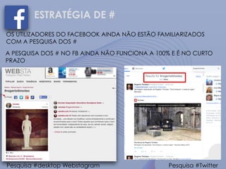 ESTRATÉGIA DE #
OS UTILIZADORES DO FACEBOOK AINDA NÃO ESTÃO FAMILIARIZADOS
COM A PESQUISA DOS #
A PESQUISA DOS # NO FB AINDA NÃO FUNCIONA A 100% E É NO CURTO
PRAZO
Pesquisa #desktop Webstagram Pesquisa #Twitter
 