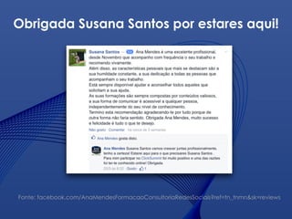 Obrigada Susana Santos por estares aqui!
Fonte: facebook.com/AnaMendesFormacaoConsultoriaRedesSociais?ref=tn_tnmn&sk=reviews
 