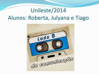 Unileste/2014
Alunos: Roberta, Julyana e Tiago
 