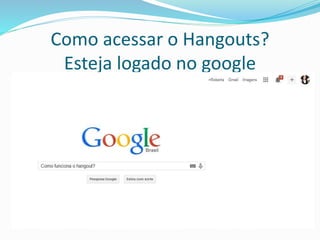 Como acessar o Hangouts?
Esteja logado no google
 