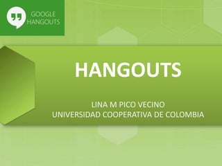 HANGOUTS
LINA M PICO VECINO
UNIVERSIDAD COOPERATIVA DE COLOMBIA
 
