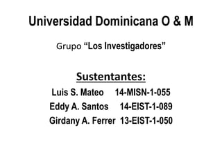Universidad Dominicana O & M
Grupo “Los Investigadores”
Sustentantes:
Luis S. Mateo 14-MISN-1-055
Eddy A. Santos 14-EIST-1-089
Girdany A. Ferrer 13-EIST-1-050
 