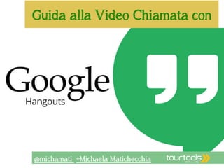 Guida alla Video Chiamata con 
@michamati +Michaela Matichecchia 
 