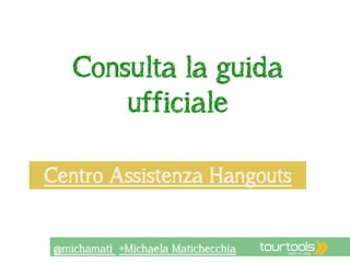 Consulta la guida 
ufficiale 
Centro Assistenza Hangouts 
@michamati +Michaela Matichecchia 
 
