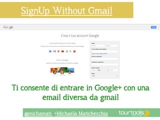 SignUp Without Gmail 
Ti consente di entrare in Google+ con una 
email diversa da gmail 
@michamati +Michaela Matichecchia 
 