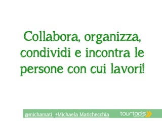 Collabora, organizza, 
condividi e incontra le 
persone con cui lavori! 
@michamati +Michaela Matichecchia 
 