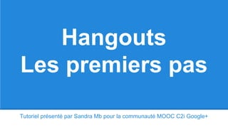 Tutoriel présenté par Sandra Mb pour la communauté MOOC C2i Google+
Hangouts
Les premiers pas
 