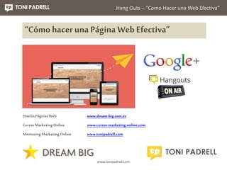 Hang Outs – “Como Hacer una Web Efectiva” 
“Cómo hacer una Página Web Efectiva” 
www.tonipadrell.com 
Diseño Páginas Web 
...