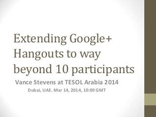 Extending Google+
Hangouts to way
beyond 10 participants
Vance Stevens at TESOL Arabia 2014
Dubai, UAE. Mar 14, 2014, 10:00 GMT
 