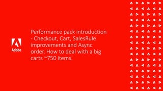 Performance pack introduction
- Checkout, Cart, SalesRule
improvements and Async
order. How to deal with a big
carts ~750 items.
 