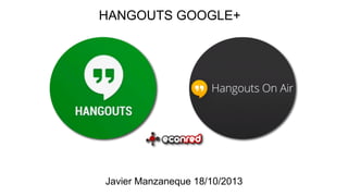 HANGOUTS GOOGLE+

Javier Manzaneque 18/10/2013

 