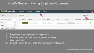 Kristi’s Process: Paying Employee Expenses 
#GetUntethered | @GetUntethered 
1. Employee logs expenses in Expensify. 
2. E-mails a report that I can approve and pay 
electronically. 
3. Export report to Evernote for permanent reference. 
 
