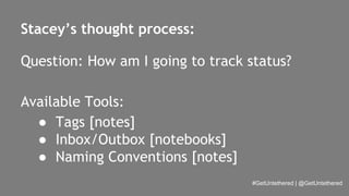 Stacey’s thought process: 
Question: How am I going to track status? 
#GetUntethered | @GetUntethered 
Available Tools: 
● Tags [notes] 
● Inbox/Outbox [notebooks] 
● Naming Conventions [notes] 
 