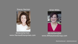 Stacey Harmon Kristi Willis 
#GetUntethered | @GetUntethered 
@staceyharmon 
www.HarmonEnterprises.com 
@kristifarm2tbl 
www.KWSolutionsGroup.com 
 