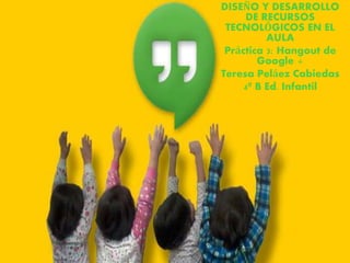 DISEÑO Y DESARROLLO
DE RECURSOS
TECNOLÓGICOS EN EL
AULA
Práctica 3: Hangout de
Google +
Teresa Peláez Cabiedas
4º B Ed. Infantil
 