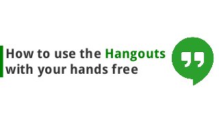 How to use the Hangouts
with your hands free
 