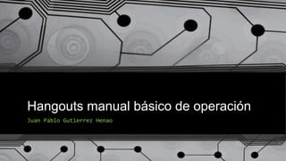 Hangouts manual básico de operación
Juan Pablo Gutierrez Henao
 