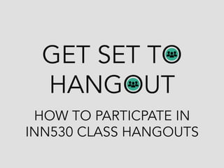 GET SET TO
HANGOUT
HOW TO PARTICPATE IN
INN530 CLASS HANGOUTS

 