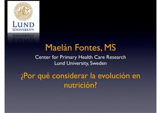 Maelán Fontes, MS
Center for Primary Health Care Research
Lund University, Sweden
¿Por qué considerar la evolución en
nutrición?
 