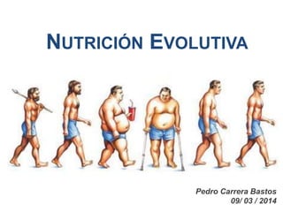 NUTRICIÓN EVOLUTIVA
Pedro Carrera Bastos
09/ 03 / 2014
 