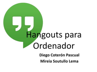 Hangouts para
Ordenador
Diego Coterón Pascual
Mireia Soutullo Lema

 