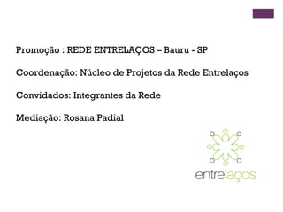 Promoção : REDE ENTRELAÇOS – Bauru - SP
Coordenação: Núcleo de Projetos da Rede Entrelaços
Convidados: Integrantes da Rede
Mediação: Rosana Padial
 