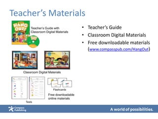 Teacher’s Materials
• Teacher’s Guide
• Classroom Digital Materials
• Free downloadable materials
(www.compasspub.com/HangOut)
Teacher’s Guide with
Classroom Digital Materials
Classroom Digital Materials
Free downloadable
online materials
Tests
Flashcards
 