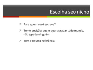 Escolha	
  seu	
  nicho	
  

ì  Para	
  quem	
  você	
  escreve?	
  

ì  Tome	
  posição:	
  quem	
  quer	
  agradar	
  todo	
  mundo,	
  
    não	
  agrada	
  ninguém	
  

ì  Torne-­‐se	
  uma	
  referência	
  
 