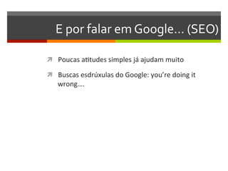 E	
  por	
  falar	
  em	
  Google…	
  (SEO)	
  

ì  Poucas	
  aNtudes	
  simples	
  já	
  ajudam	
  muito	
  

ì  Buscas	
  esdrúxulas	
  do	
  Google:	
  you’re	
  doing	
  it	
  
     wrong….	
  
 